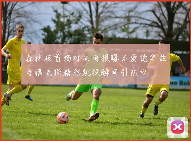 森林狼首场对决海报曝光爱德华兹与福克斯精彩跳投瞬间引热议