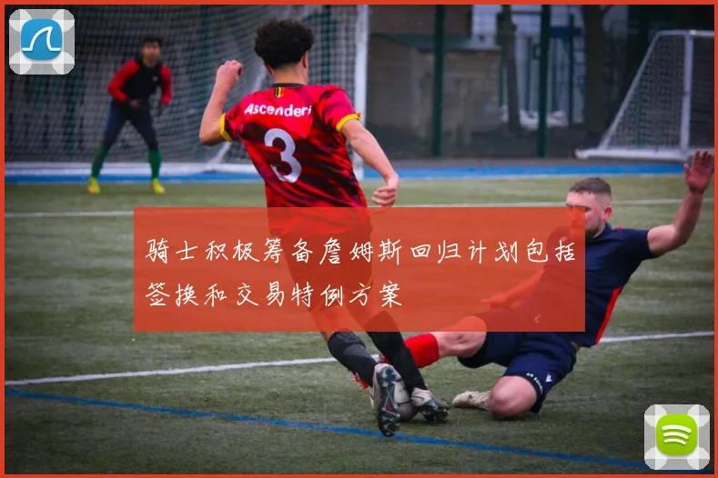 骑士积极筹备詹姆斯回归计划包括签换和交易特例方案
