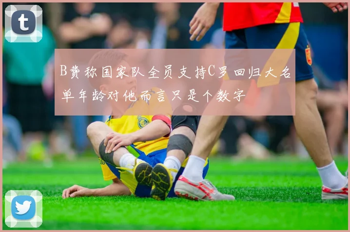 B费称国家队全员支持C罗回归大名单年龄对他而言只是个数字