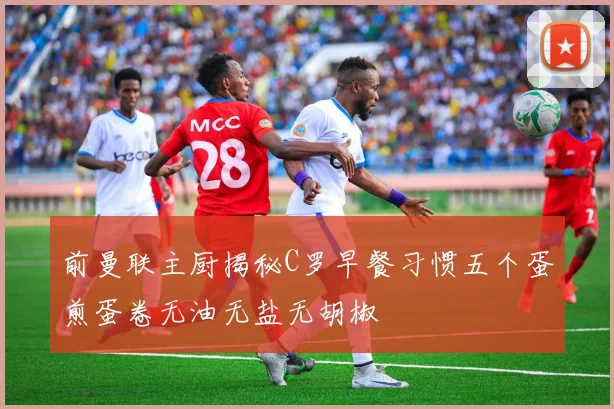前曼联主厨揭秘C罗早餐习惯五个蛋煎蛋卷无油无盐无胡椒