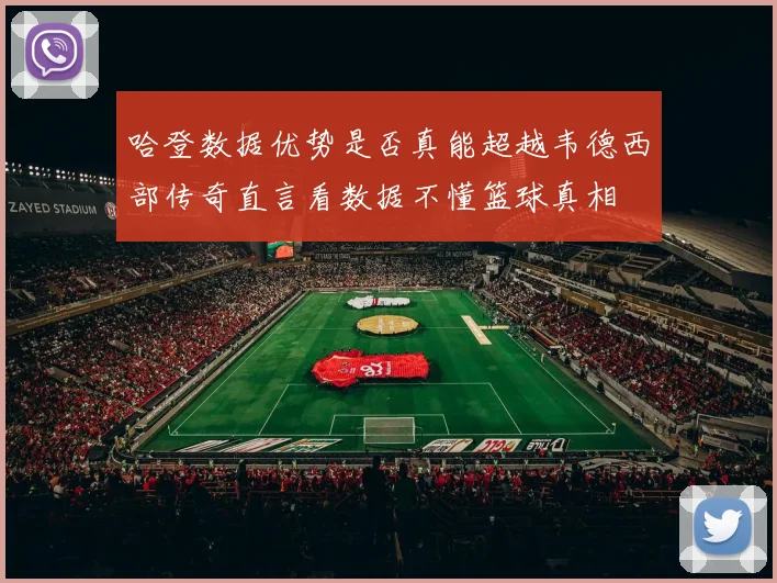 哈登数据优势是否真能超越韦德西部传奇直言看数据不懂篮球真相