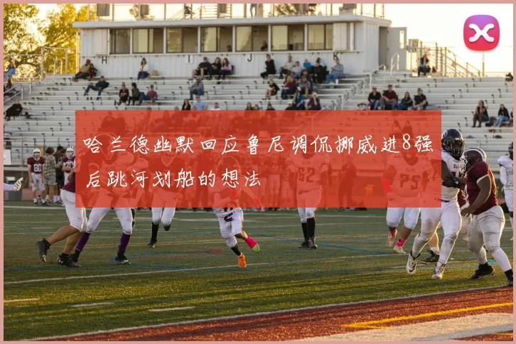 哈兰德幽默回应鲁尼调侃挪威进8强后跳河划船的想法