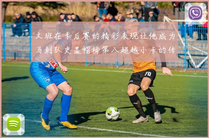 文班在季后赛的精彩表现让他成为马刺队史盖帽榜第八超越小卡的传奇之路