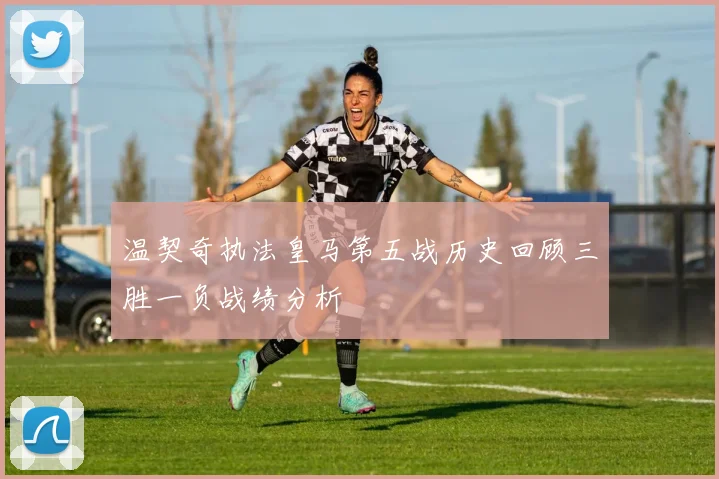 温契奇执法皇马第五战历史回顾三胜一负战绩分析