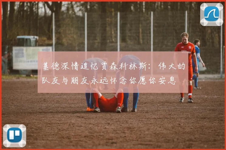 基德深情追忆贾森科林斯：伟大的队友与朋友永远怀念你愿你安息