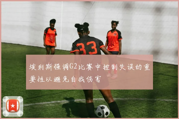 埃利斯强调G2比赛中控制失误的重要性以避免自我伤害