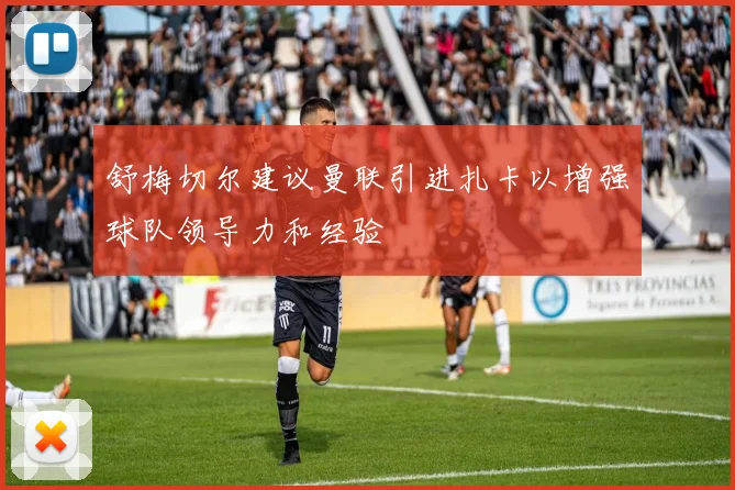舒梅切尔建议曼联引进扎卡以增强球队领导力和经验