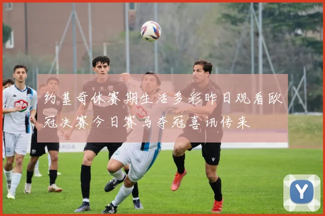 约基奇休赛期生活多彩昨日观看欧冠决赛今日赛马夺冠喜讯传来