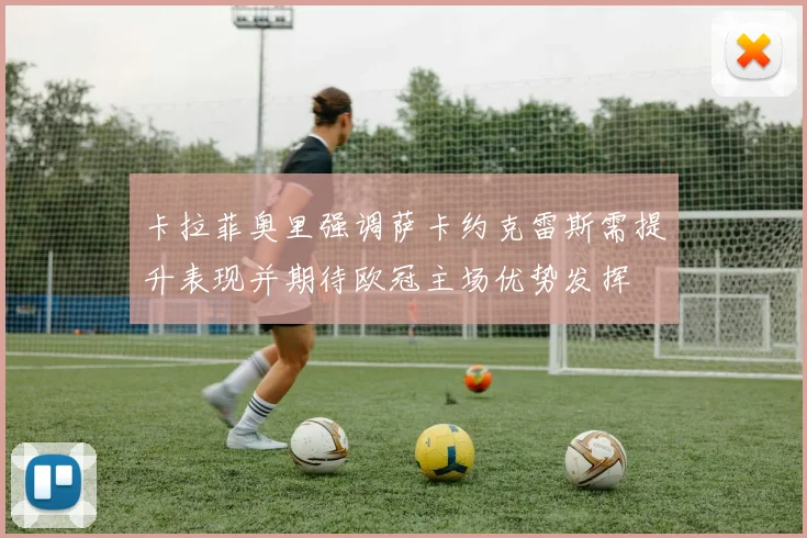 卡拉菲奥里强调萨卡约克雷斯需提升表现并期待欧冠主场优势发挥