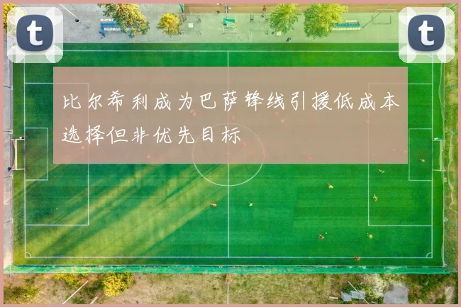 比尔希利成为巴萨锋线引援低成本选择但非优先目标
