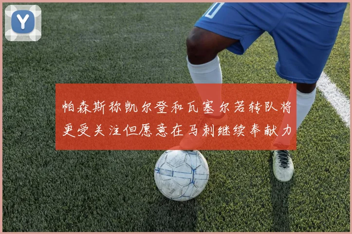 帕森斯称凯尔登和瓦塞尔若转队将更受关注但愿意在马刺继续奉献力量