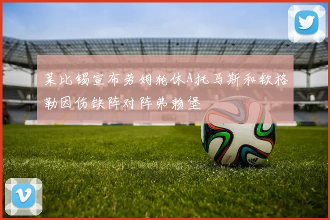 莱比锡宣布劳姆轮休A托马斯和钦格勒因伤缺阵对阵弗赖堡