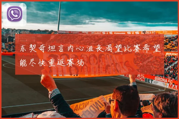 东契奇坦言内心沮丧渴望比赛希望能尽快重返赛场