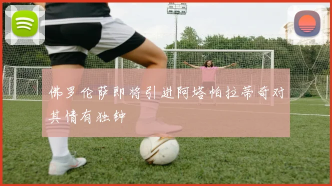 佛罗伦萨即将引进阿塔帕拉蒂奇对其情有独钟