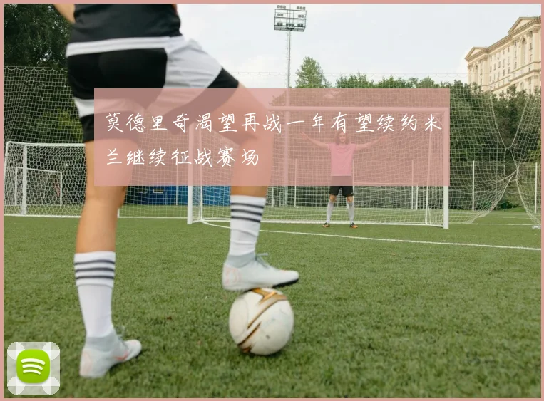 莫德里奇渴望再战一年有望续约米兰继续征战赛场