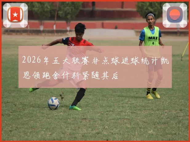 2026年五大联赛非点球进球统计凯恩领跑舍什科紧随其后