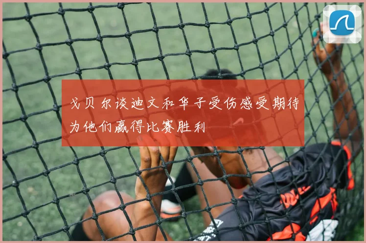 戈贝尔谈迪文和华子受伤感受期待为他们赢得比赛胜利