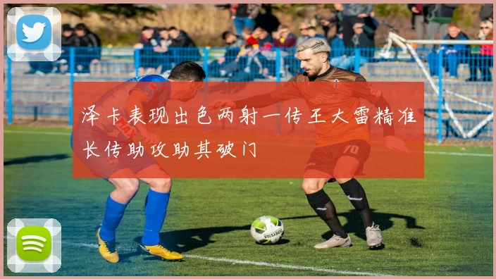 泽卡表现出色两射一传王大雷精准长传助攻助其破门